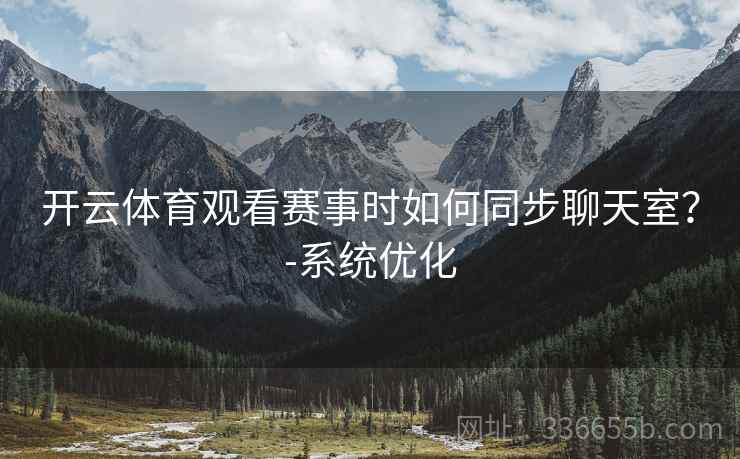 开云体育观看赛事时如何同步聊天室？-系统优化
