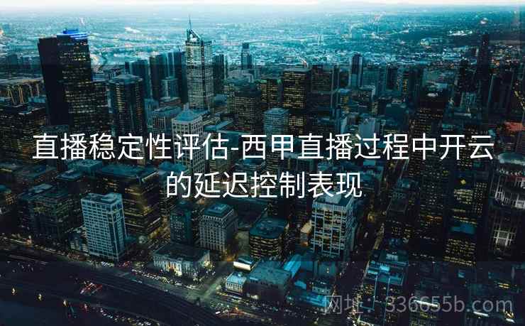 直播稳定性评估-西甲直播过程中开云的延迟控制表现