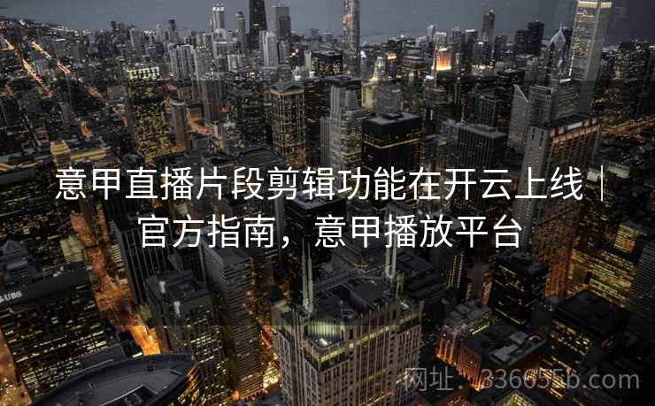 意甲直播片段剪辑功能在开云上线｜官方指南，意甲播放平台