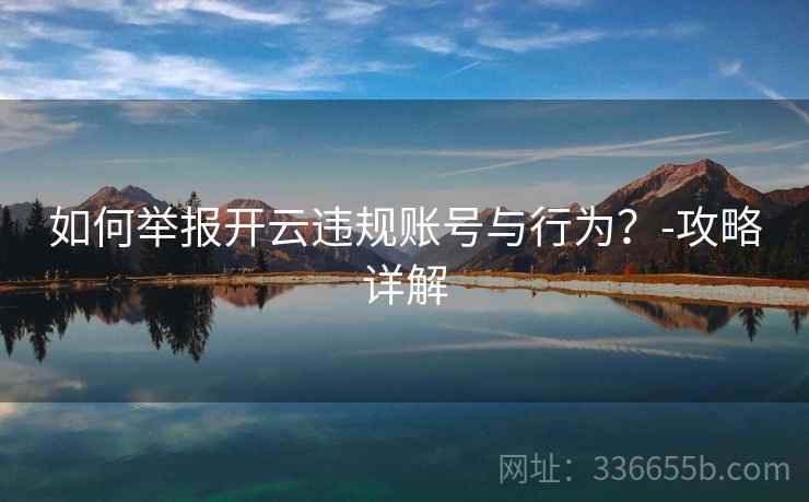 如何举报开云违规账号与行为？-攻略详解