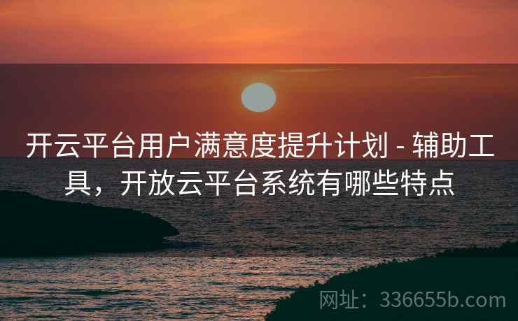 开云平台用户满意度提升计划 - 辅助工具，开放云平台系统有哪些特点