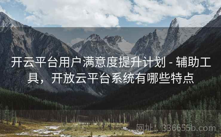 开云平台用户满意度提升计划 - 辅助工具，开放云平台系统有哪些特点