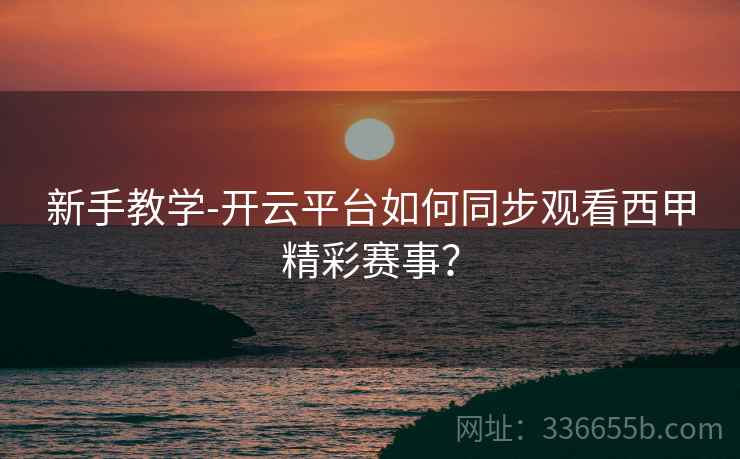 新手教学-开云平台如何同步观看西甲精彩赛事？