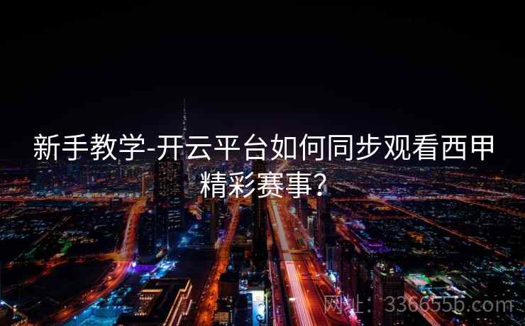 新手教学-开云平台如何同步观看西甲精彩赛事？