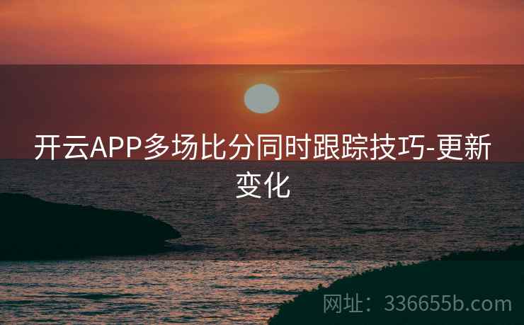 开云APP多场比分同时跟踪技巧-更新变化