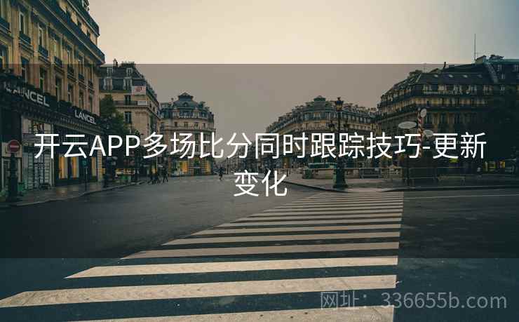 开云APP多场比分同时跟踪技巧-更新变化