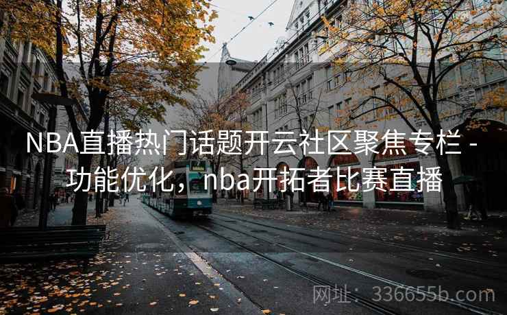 NBA直播热门话题开云社区聚焦专栏 - 功能优化，nba开拓者比赛直播