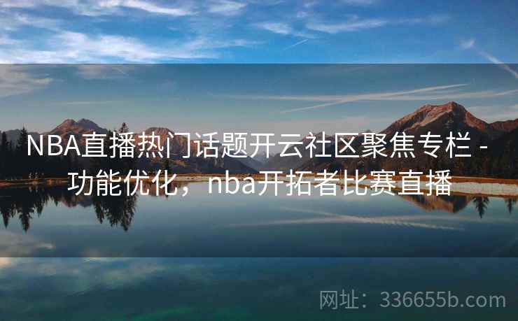 NBA直播热门话题开云社区聚焦专栏 - 功能优化，nba开拓者比赛直播