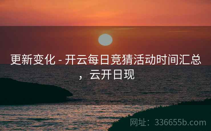 更新变化 - 开云每日竞猜活动时间汇总，云开日现