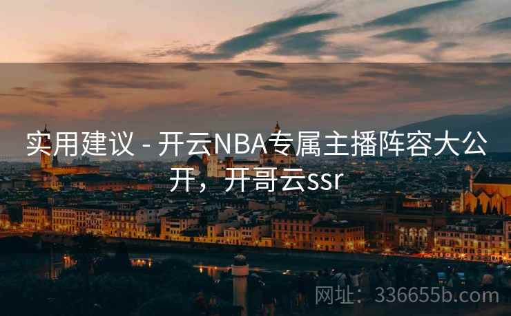 实用建议 - 开云NBA专属主播阵容大公开，开哥云ssr