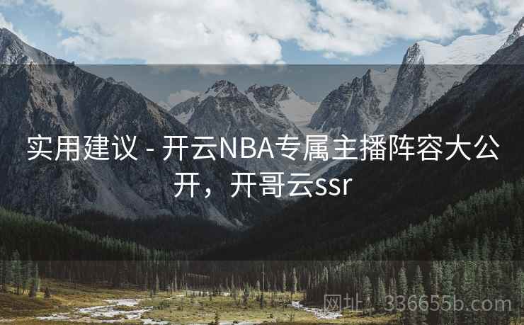 实用建议 - 开云NBA专属主播阵容大公开，开哥云ssr