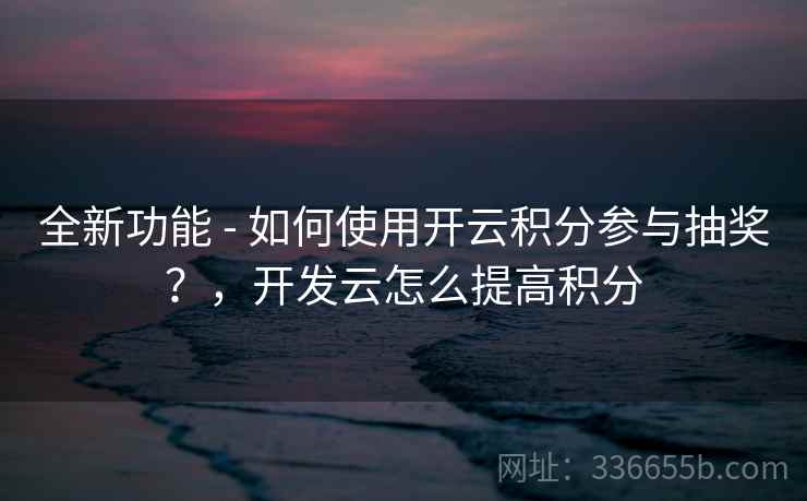 全新功能 - 如何使用开云积分参与抽奖？，开发云怎么提高积分