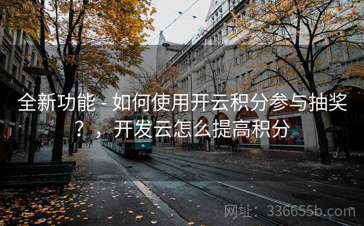 全新功能 - 如何使用开云积分参与抽奖？，开发云怎么提高积分