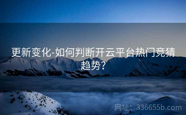 更新变化-如何判断开云平台热门竞猜趋势? 更新变化-如何判断开云平台热门竞猜趋势?