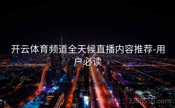 开云体育频道全天候直播内容推荐-用户必读