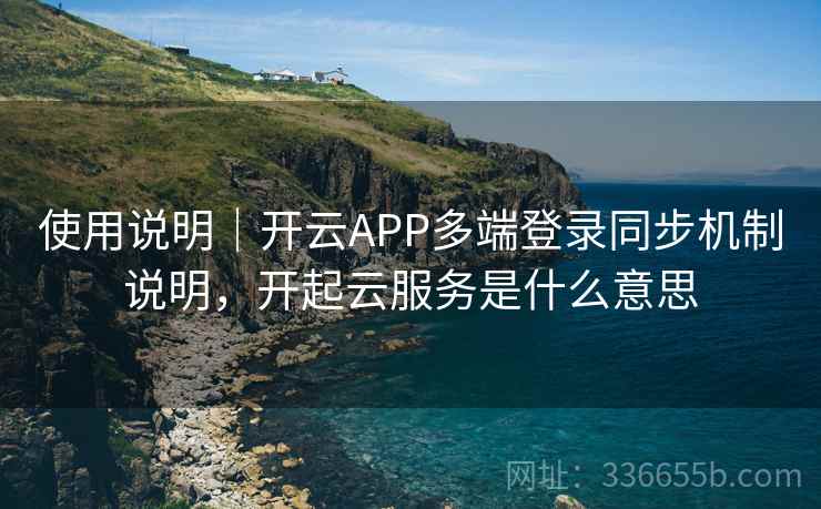 使用说明｜开云APP多端登录同步机制说明，开起云服务是什么意思