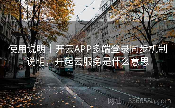 使用说明｜开云APP多端登录同步机制说明，开起云服务是什么意思