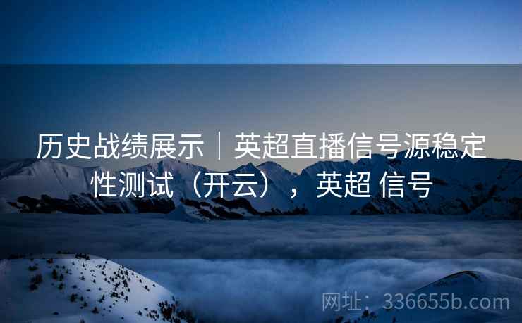 历史战绩展示｜英超直播信号源稳定性测试（开云），英超 信号