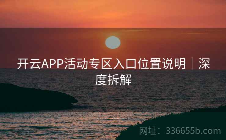 开云APP活动专区入口位置说明|深度拆解 开云APP活动专区入口位置说明|深度拆解