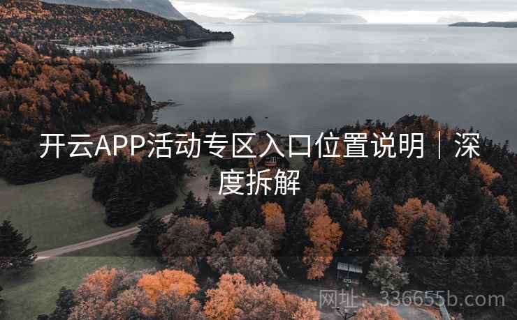 开云APP活动专区入口位置说明|深度拆解 开云APP活动专区入口位置说明|深度拆解