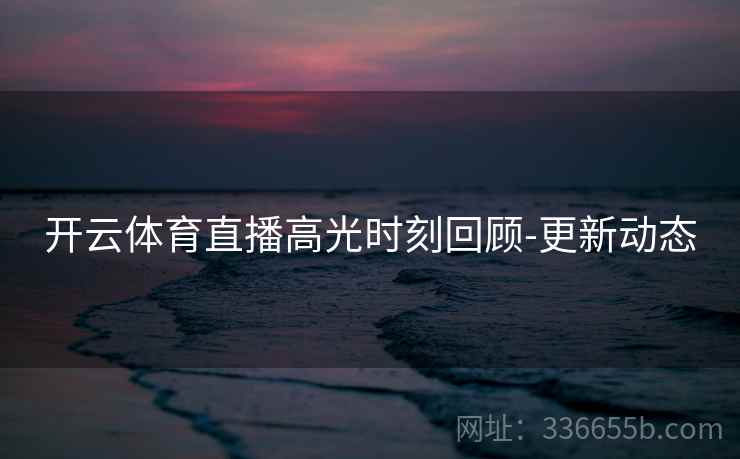 开云体育直播高光时刻回顾-更新动态