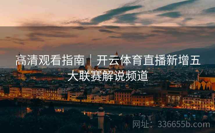 高清观看指南｜开云体育直播新增五大联赛解说频道