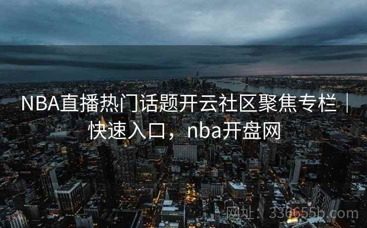 NBA直播热门话题开云社区聚焦专栏｜快速入口，nba开盘网