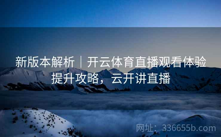 新版本解析｜开云体育直播观看体验提升攻略，云开讲直播