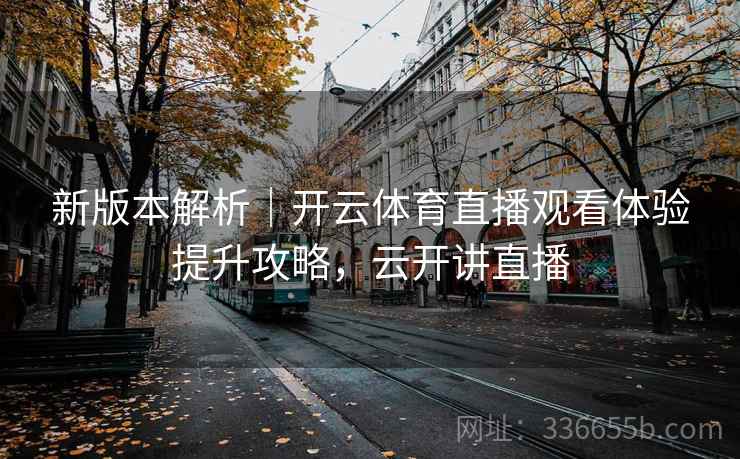 新版本解析｜开云体育直播观看体验提升攻略，云开讲直播