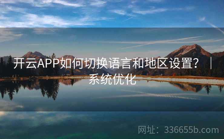 开云APP如何切换语言和地区设置？｜系统优化
