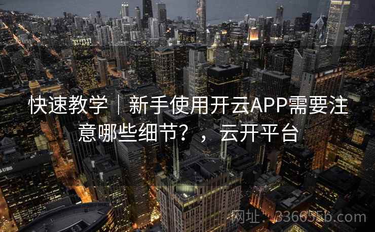 快速教学｜新手使用开云APP需要注意哪些细节？，云开平台