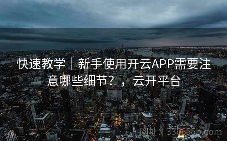 快速教学｜新手使用开云APP需要注意哪些细节？，云开平台