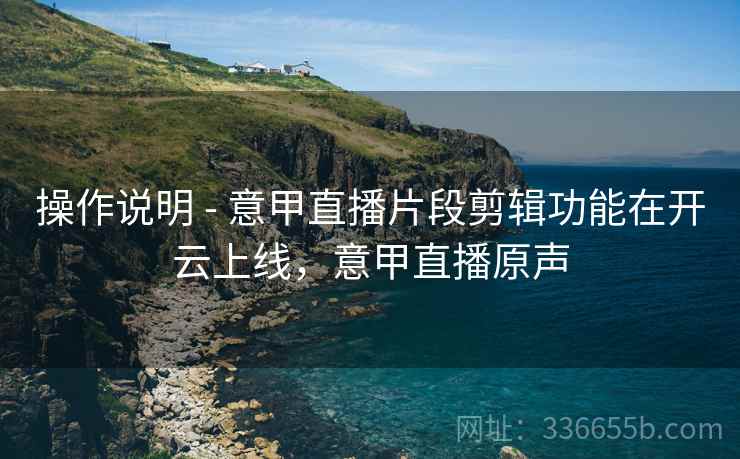操作说明 - 意甲直播片段剪辑功能在开云上线，意甲直播原声