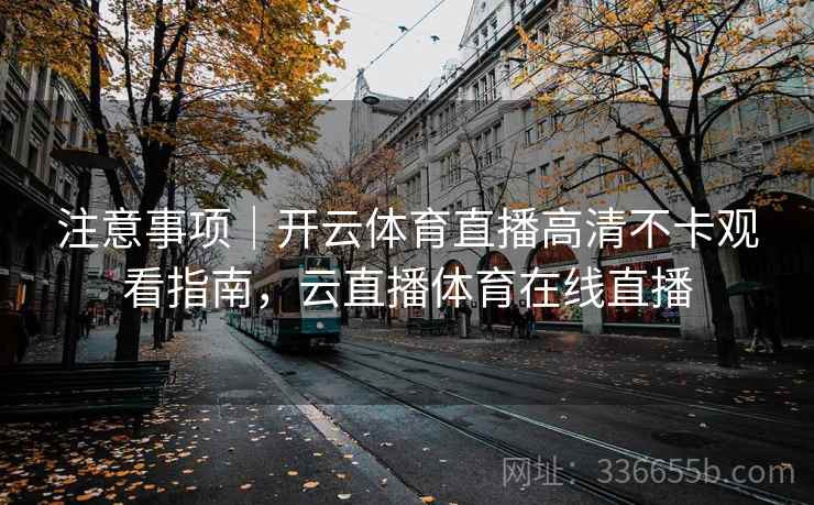 注意事项｜开云体育直播高清不卡观看指南，云直播体育在线直播