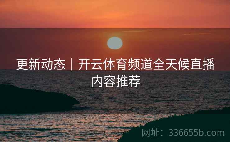 更新动态｜开云体育频道全天候直播内容推荐