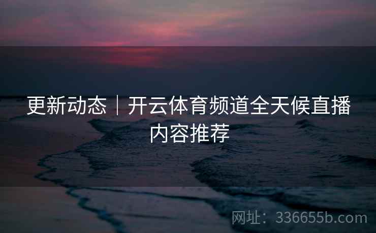 更新动态｜开云体育频道全天候直播内容推荐