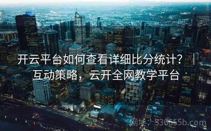 开云平台如何查看详细比分统计？｜互动策略，云开全网教学平台
