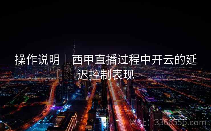 操作说明｜西甲直播过程中开云的延迟控制表现