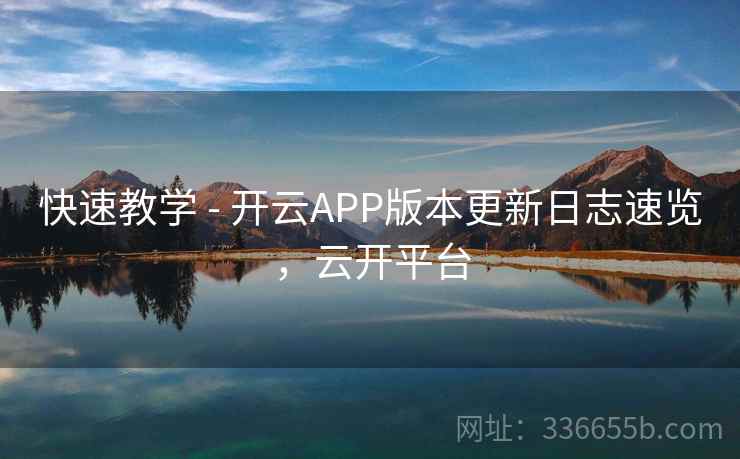 快速教学 - 开云APP版本更新日志速览，云开平台
