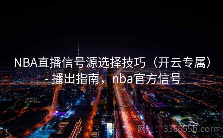 NBA直播信号源选择技巧（开云专属） - 播出指南，nba官方信号