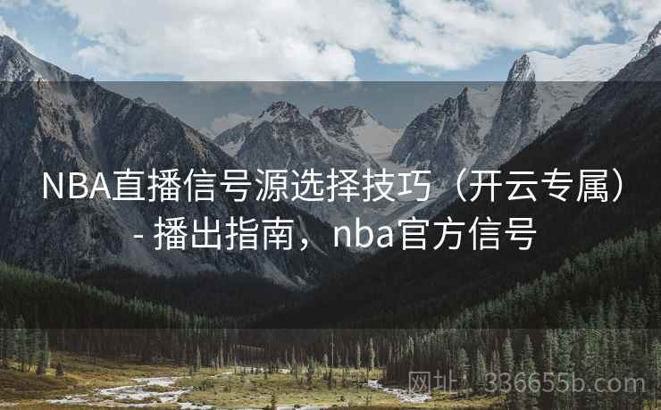 NBA直播信号源选择技巧（开云专属） - 播出指南，nba官方信号
