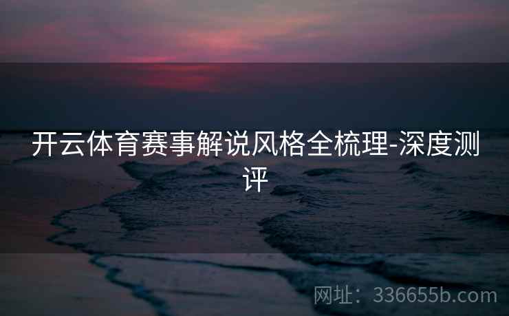 开云体育赛事解说风格全梳理-深度测评