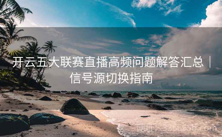 开云五大联赛直播高频问题解答汇总｜信号源切换指南