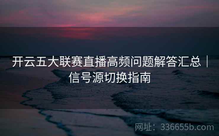 开云五大联赛直播高频问题解答汇总｜信号源切换指南