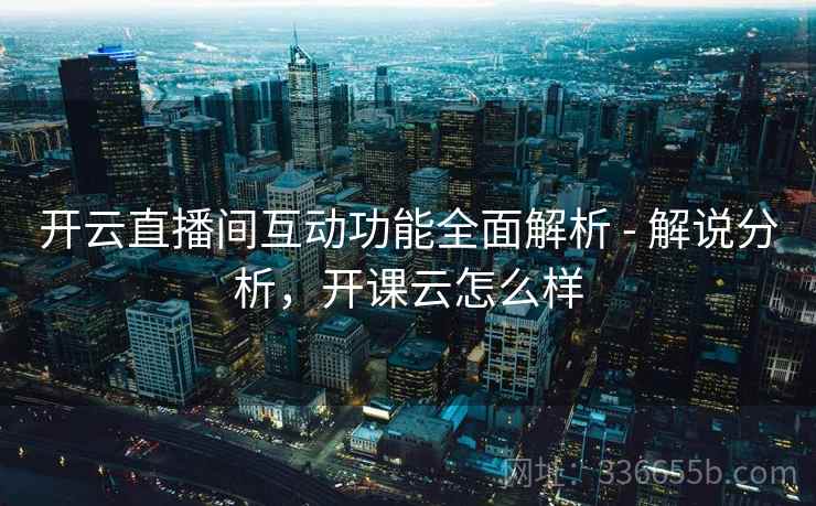 开云直播间互动功能全面解析 - 解说分析，开课云怎么样