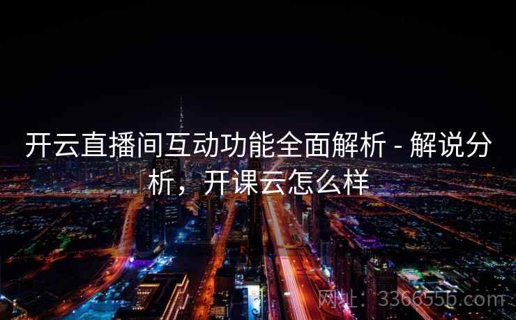 开云直播间互动功能全面解析 - 解说分析，开课云怎么样