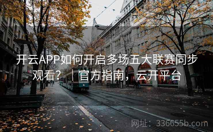 开云APP如何开启多场五大联赛同步观看？｜官方指南，云开平台