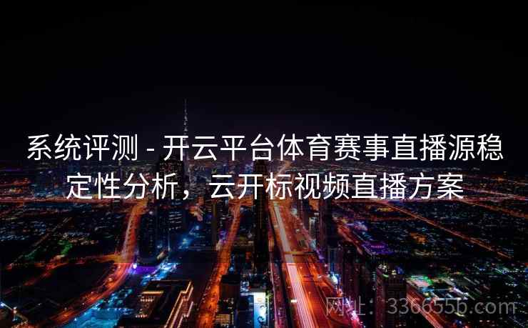 系统评测 - 开云平台体育赛事直播源稳定性分析，云开标视频直播方案