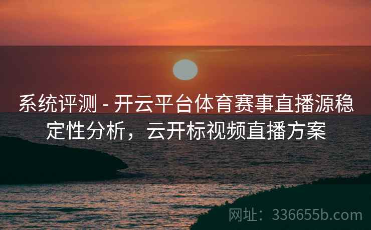 系统评测 - 开云平台体育赛事直播源稳定性分析，云开标视频直播方案