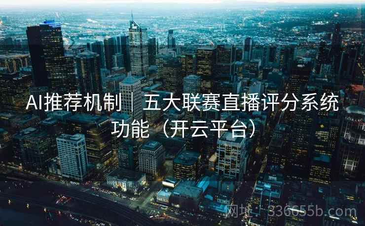 AI推荐机制｜五大联赛直播评分系统功能（开云平台）